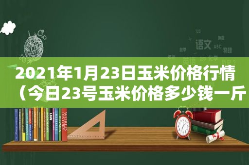 2021年1月23日玉米价格行情（今日23号玉米价格多少钱一斤）