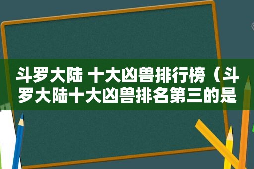 斗罗大陆 十大凶兽排行榜（斗罗大陆十大凶兽排名第三的是）