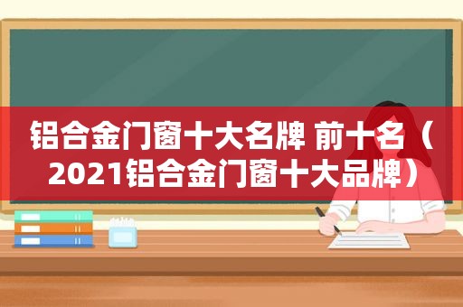 铝合金门窗十大名牌 前十名（2021铝合金门窗十大品牌）