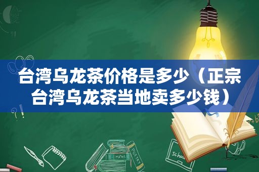 台湾乌龙茶价格是多少（正宗台湾乌龙茶当地卖多少钱）