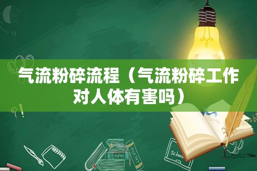 气流粉碎流程（气流粉碎工作对人体有害吗）