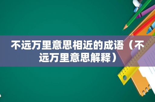 不远万里意思相近的成语（不远万里意思解释）