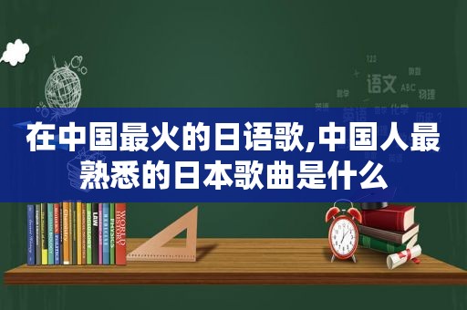 在中国最火的日语歌,中国人最熟悉的日本歌曲是什么