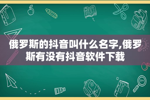 俄罗斯的抖音叫什么名字,俄罗斯有没有抖音软件下载