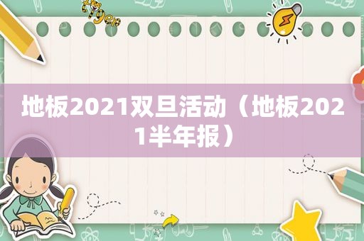 地板2021双旦活动（地板2021半年报）  第1张