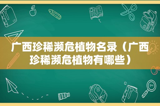 广西珍稀濒危植物名录（广西珍稀濒危植物有哪些）