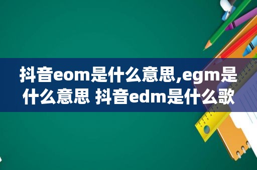 抖音eom是什么意思,egm是什么意思 抖音edm是什么歌