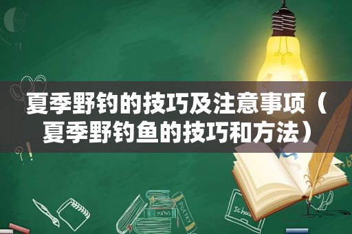 夏季野钓的技巧及注意事项（夏季野钓鱼的技巧和方法）