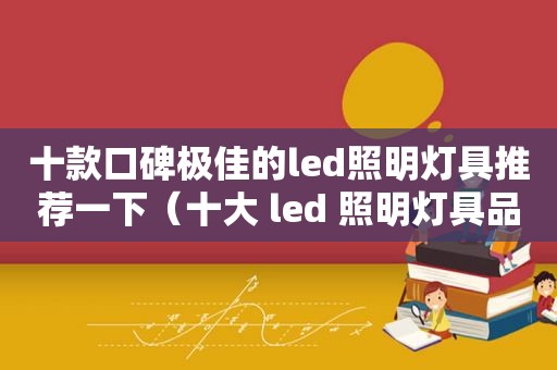 十款口碑极佳的led照明灯具推荐一下（十大 led 照明灯具品牌排行榜）