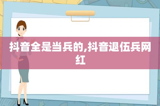 抖音全是当兵的,抖音退伍兵网红