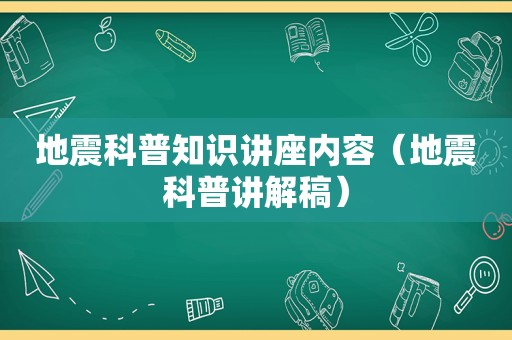 地震科普知识讲座内容（地震科普讲解稿）