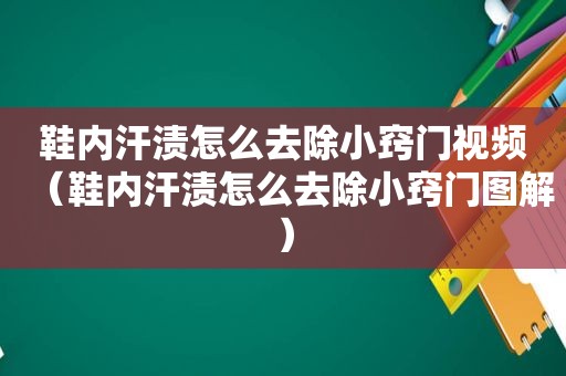 鞋内汗渍怎么去除小窍门视频（鞋内汗渍怎么去除小窍门图解）