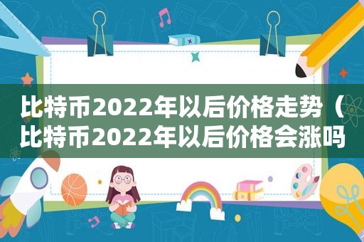 比特币2022年以后价格走势（比特币2022年以后价格会涨吗）