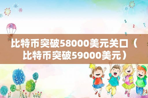 比特币突破58000美元关口（比特币突破59000美元）