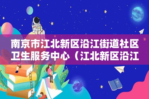 南京市江北新区沿江街道社区卫生服务中心（江北新区沿江街道办事处怎么样）