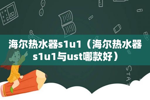 海尔热水器s1u1（海尔热水器s1u1与ust哪款好）