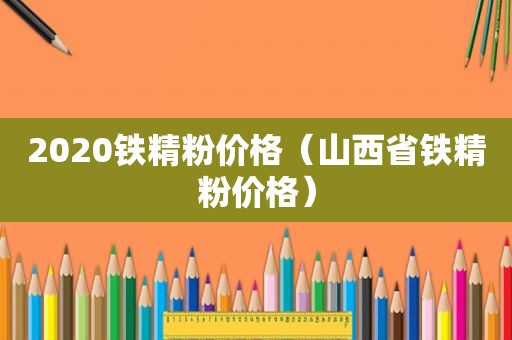 2020铁精粉价格（山西省铁精粉价格）