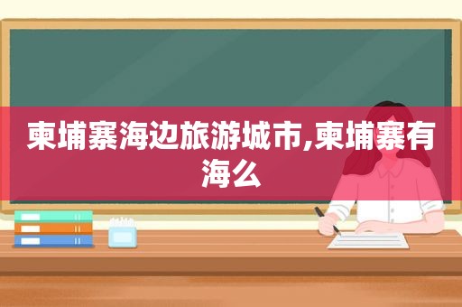 柬埔寨海边旅游城市,柬埔寨有海么