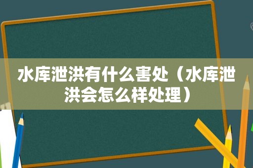 水库泄洪有什么害处（水库泄洪会怎么样处理）