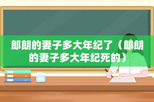 郎朗的妻子多大年纪了（郎朗的妻子多大年纪死的）