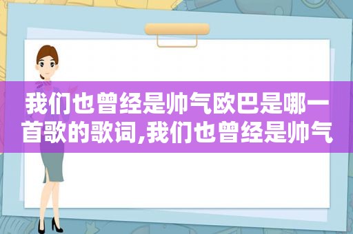 我们也曾经是帅气欧巴是哪一首歌的歌词,我们也曾经是帅气欧巴是什么节目