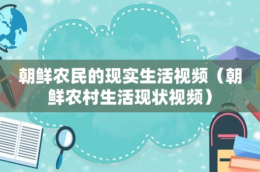 朝鲜农民的现实生活视频（朝鲜农村生活现状视频）