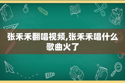 张禾禾翻唱视频,张禾禾唱什么歌曲火了