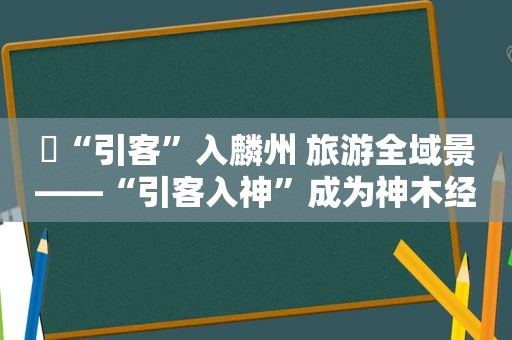 ​“引客”入麟州 旅游全域景——“引客入神”成为神木经济社会发展的新引擎