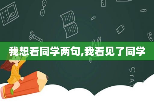 我想看同学两句,我看见了同学