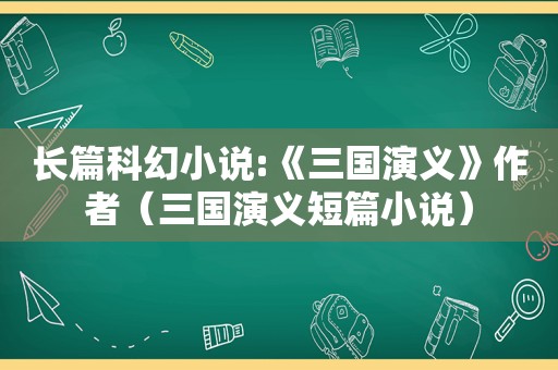 长篇科幻小说:《三国演义》作者（三国演义短篇小说）