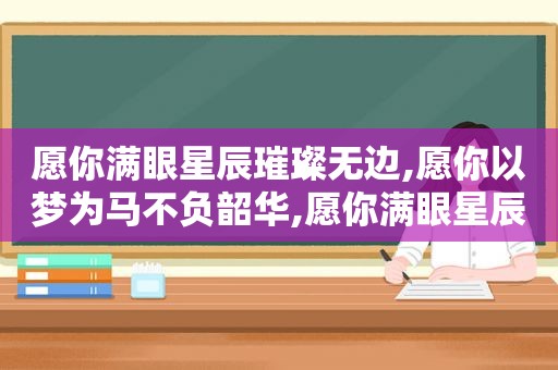 愿你满眼星辰璀璨无边,愿你以梦为马不负韶华,愿你满眼星辰,璀璨无边什么意思