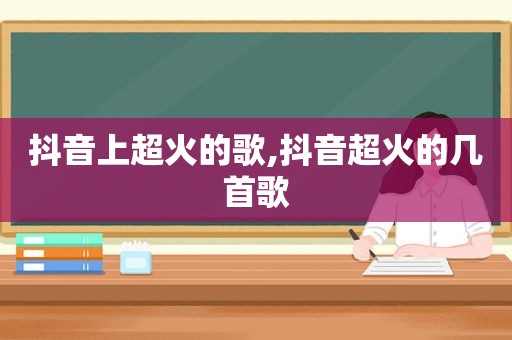 抖音上超火的歌,抖音超火的几首歌