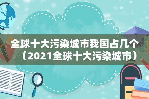 全球十大污染城市我国占几个（2021全球十大污染城市）