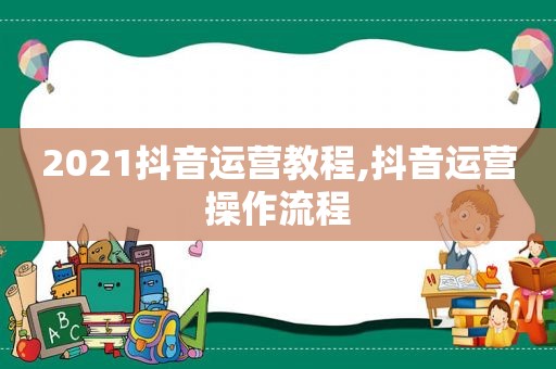 2021抖音运营教程,抖音运营操作流程