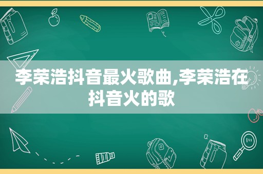 李荣浩抖音最火歌曲,李荣浩在抖音火的歌