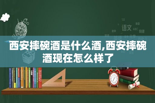 西安摔碗酒是什么酒,西安摔碗酒现在怎么样了