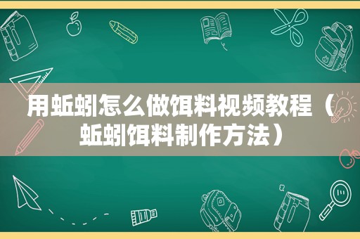 用蚯蚓怎么做饵料视频教程（蚯蚓饵料制作方法）