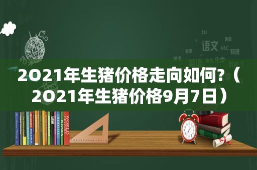 2O21年生猪价格走向如何?（2O21年生猪价格9月7日）