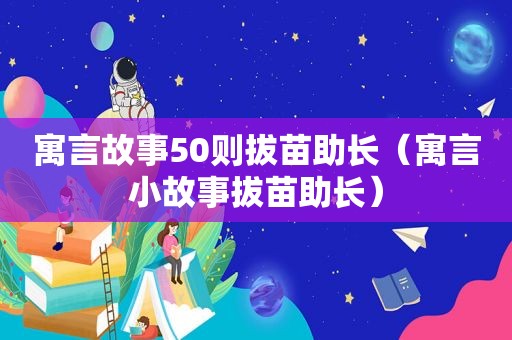 寓言故事50则拔苗助长（寓言小故事拔苗助长）