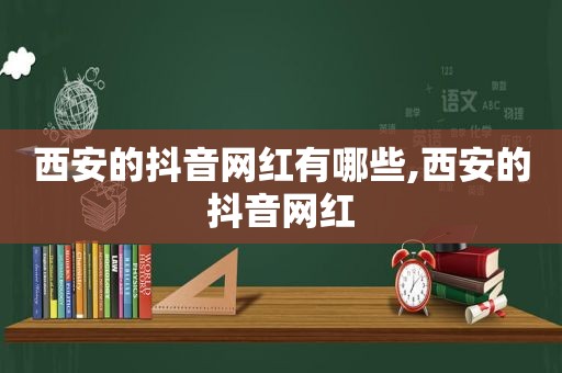 西安的抖音网红有哪些,西安的抖音网红