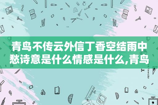 青鸟不传云外信丁香空结雨中愁诗意是什么情感是什么,青鸟不传云外信丁香空结雨中愁的诗意是什么