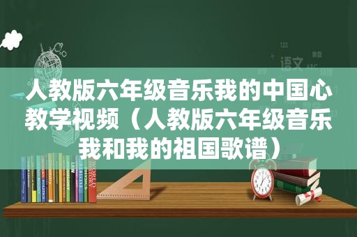 人教版六年级音乐我的中国心教学视频（人教版六年级音乐我和我的祖国歌谱）