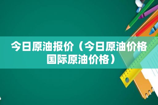 今日原油报价（今日原油价格 国际原油价格）