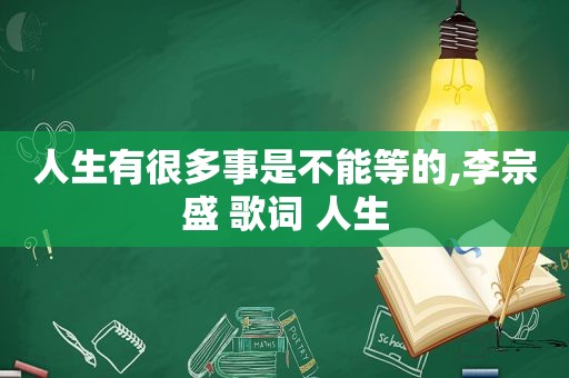 人生有很多事是不能等的,李宗盛 歌词 人生