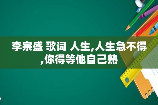 李宗盛 歌词 人生,人生急不得,你得等他自己熟