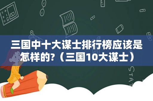 三国中十大谋士排行榜应该是怎样的?（三国10大谋士）