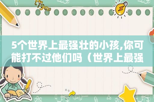 5个世界上最强壮的小孩,你可能打不过他们吗（世界上最强壮的小孩儿是谁?）