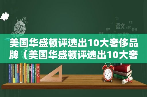 美国华盛顿评选出10大奢侈品牌（美国华盛顿评选出10大奢侈品品牌）