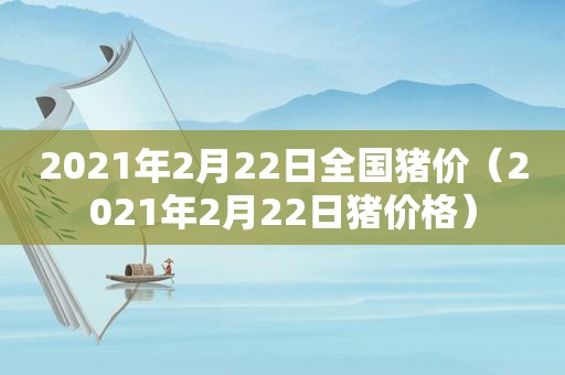 2021年2月22日全国猪价（2021年2月22日猪价格）