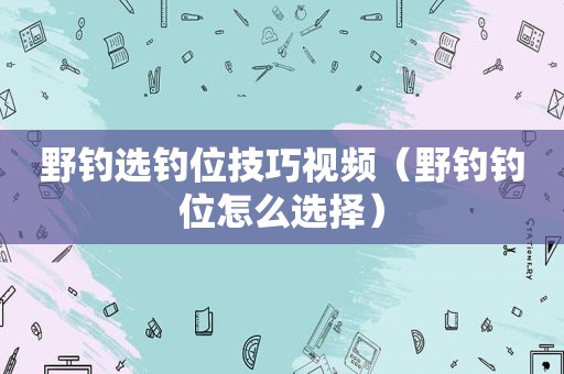 野钓选钓位技巧视频（野钓钓位怎么选择）